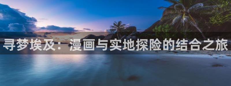 香蕉漫画免费：寻梦埃及：漫画与实地探险的结合之旅